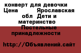 конверт для девочки  › Цена ­ 500 - Ярославская обл. Дети и материнство » Постельные принадлежности   